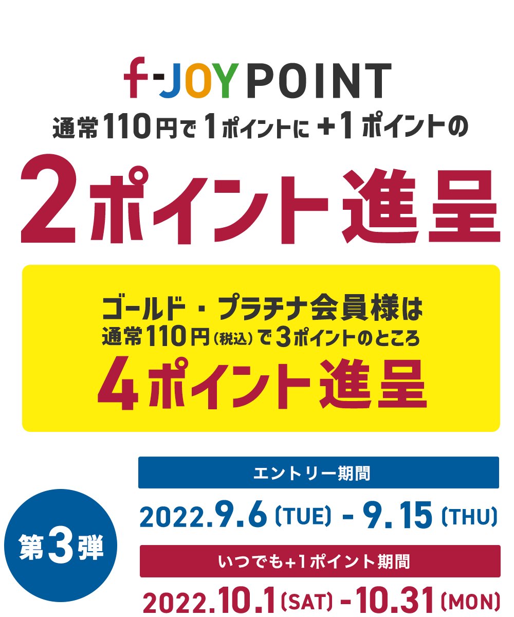 f-JOY POINT 通常110円で1ポイントに+1ポイントの2ポイント進呈！ゴールド・プラチナ会員様は通常110円で3ポイントのところ4ポイント進呈！