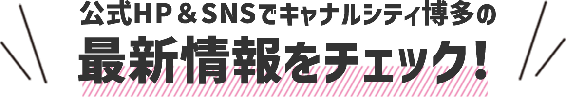 公式HP＆SNSでキャナルシティ博多の最新情報をチェック！